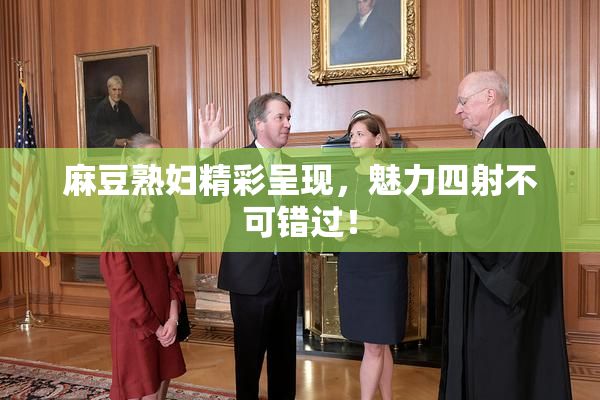 麻豆熟妇精彩呈现，魅力四射不可错过！