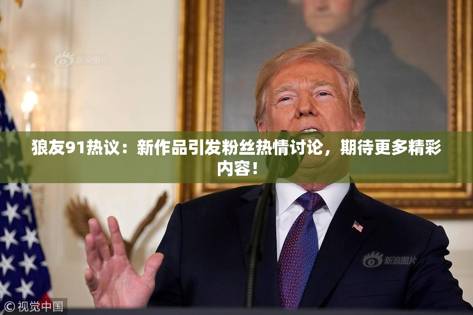 狼友91热议：新作品引发粉丝热情讨论，期待更多精彩内容！