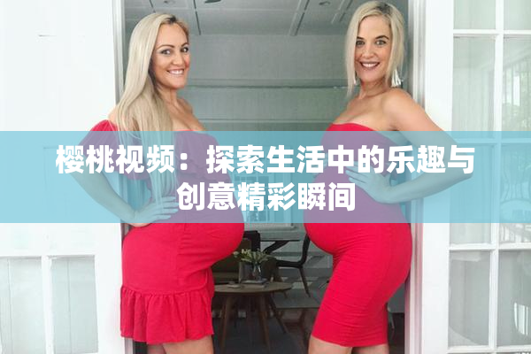 樱桃视频：探索生活中的乐趣与创意精彩瞬间