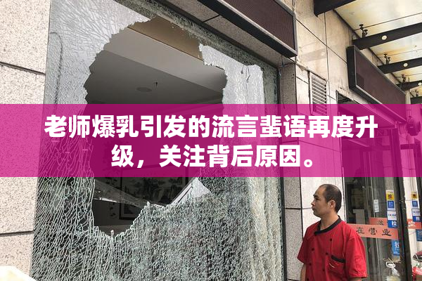 老师爆乳引发的流言蜚语再度升级，关注背后原因。