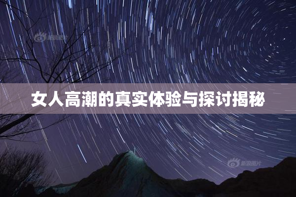 女人高潮的真实体验与探讨揭秘