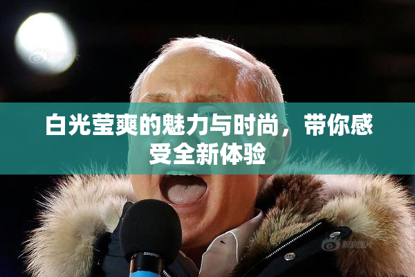 白光莹爽的魅力与时尚，带你感受全新体验
