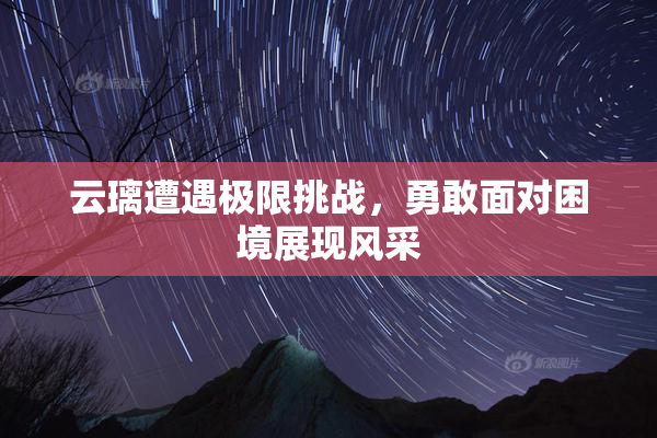 云璃遭遇极限挑战，勇敢面对困境展现风采