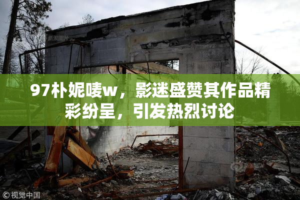 97朴妮唛w，影迷盛赞其作品精彩纷呈，引发热烈讨论