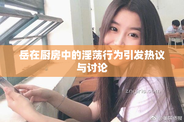 岳在厨房中的淫荡行为引发热议与讨论