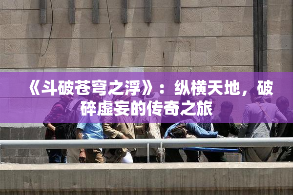 《斗破苍穹之浮》：纵横天地，破碎虚妄的传奇之旅