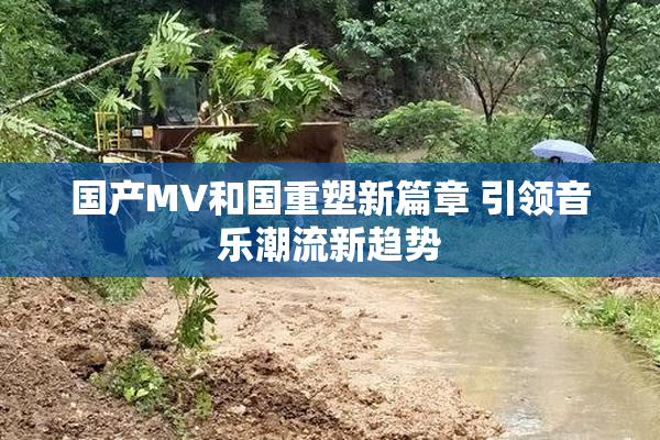 国产MV和国重塑新篇章 引领音乐潮流新趋势