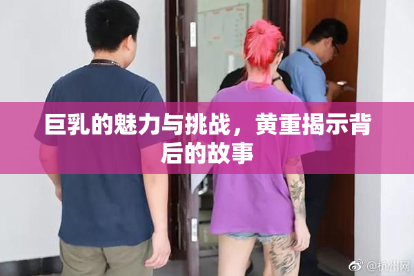 巨乳的魅力与挑战，黄重揭示背后的故事