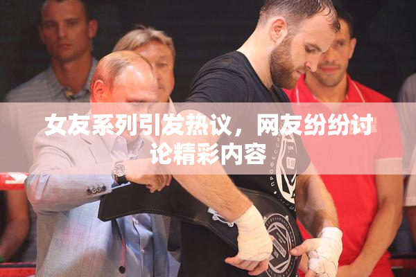 女友系列引发热议，网友纷纷讨论精彩内容