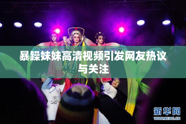 暴躁妹妹高清视频引发网友热议与关注