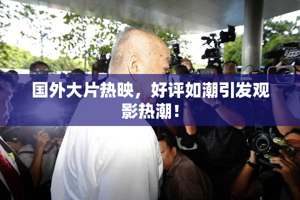 国外大片热映，好评如潮引发观影热潮！
