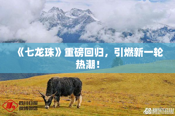 《七龙珠》重磅回归，引燃新一轮热潮！