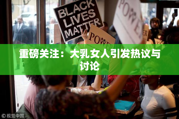 重磅关注：大乳女人引发热议与讨论