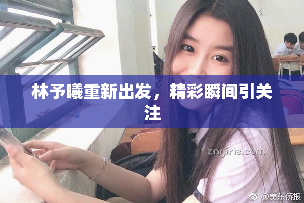 林予曦重新出发，精彩瞬间引关注