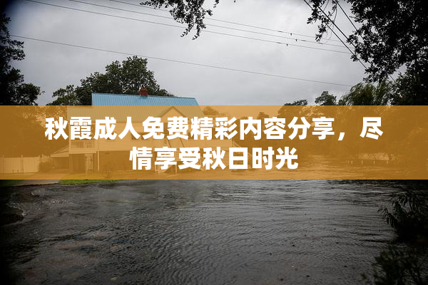秋霞成人免费精彩内容分享，尽情享受秋日时光
