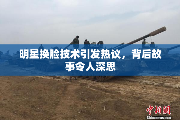 明星换脸技术引发热议，背后故事令人深思