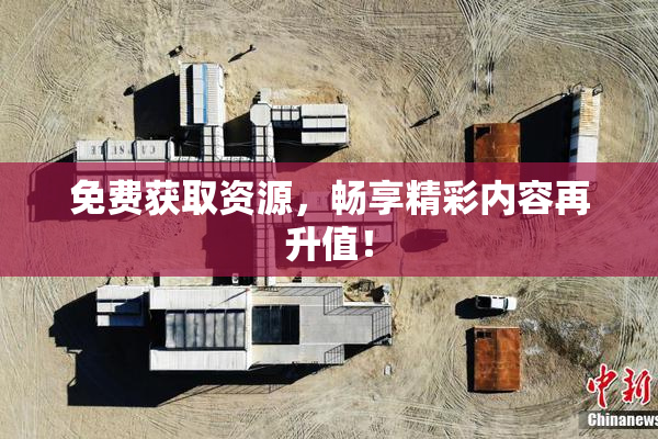 免费获取资源，畅享精彩内容再升值！