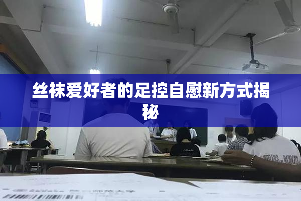 丝袜爱好者的足控自慰新方式揭秘