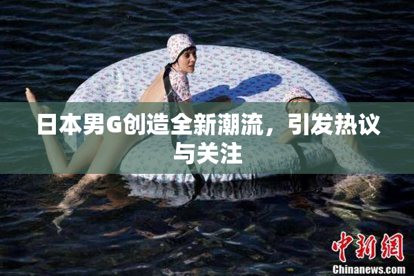 日本男G创造全新潮流，引发热议与关注