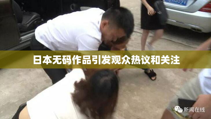 日本无码作品引发观众热议和关注