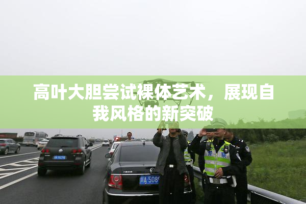 高叶大胆尝试裸体艺术，展现自我风格的新突破