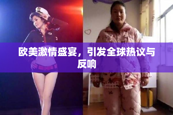 欧美激情盛宴，引发全球热议与反响