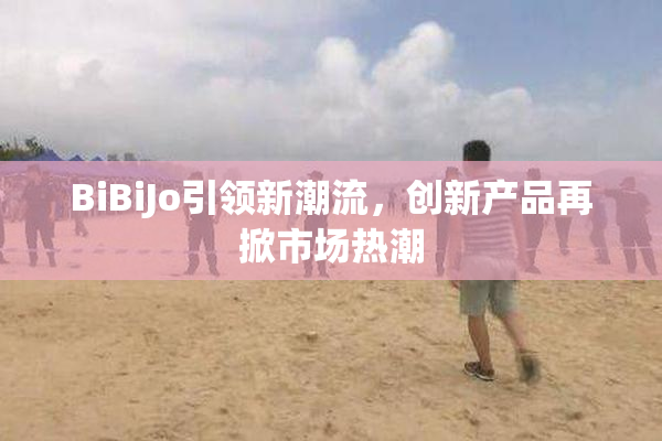 BiBiJo引领新潮流，创新产品再掀市场热潮