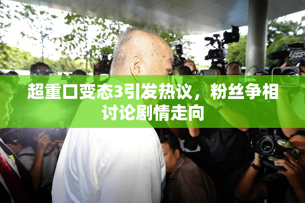 超重口变态3引发热议，粉丝争相讨论剧情走向