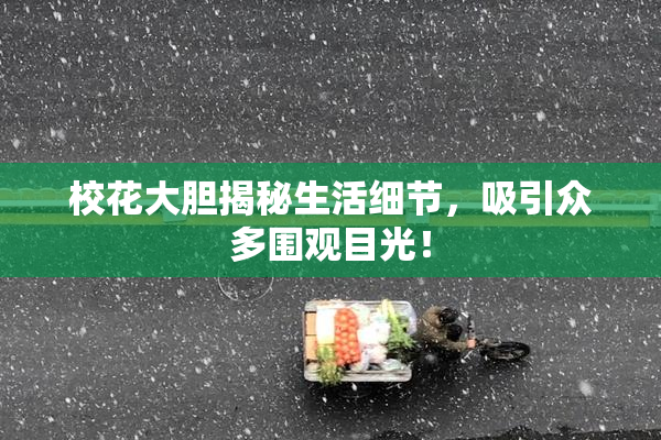 校花大胆揭秘生活细节，吸引众多围观目光！