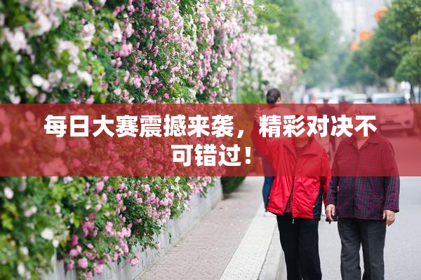 每日大赛震撼来袭，精彩对决不可错过！