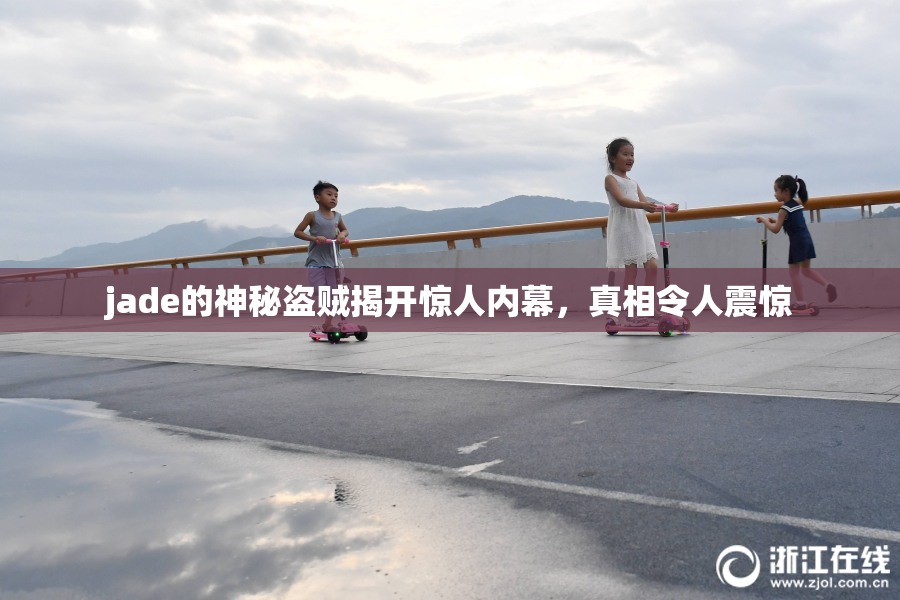jade的神秘盗贼揭开惊人内幕，真相令人震惊