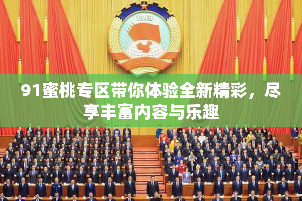 91蜜桃专区带你体验全新精彩，尽享丰富内容与乐趣