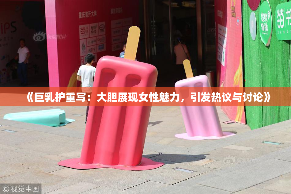 《巨乳护重写：大胆展现女性魅力，引发热议与讨论》