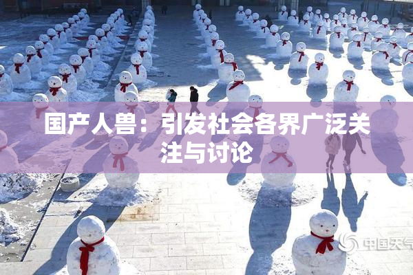 国产人兽：引发社会各界广泛关注与讨论
