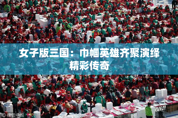 女子版三国：巾帼英雄齐聚演绎精彩传奇