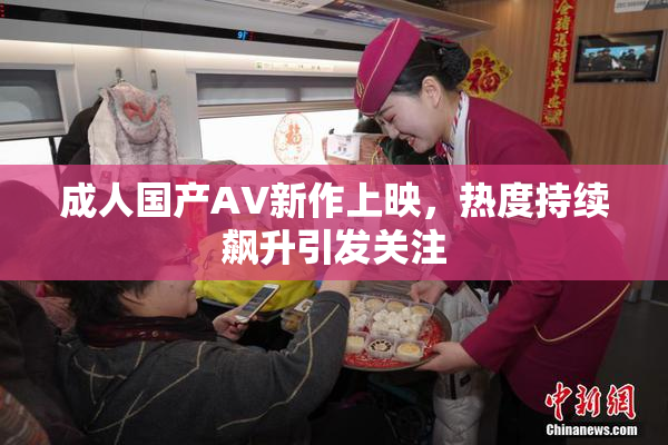 成人国产AV新作上映，热度持续飙升引发关注