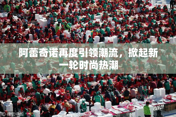 阿蕾奇诺再度引领潮流，掀起新一轮时尚热潮