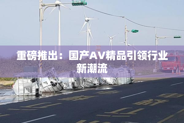 重磅推出：国产AV精品引领行业新潮流