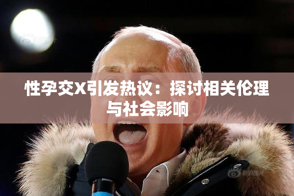 性孕交X引发热议：探讨相关伦理与社会影响