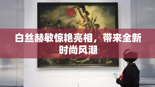 白丝赫敏惊艳亮相，带来全新时尚风潮