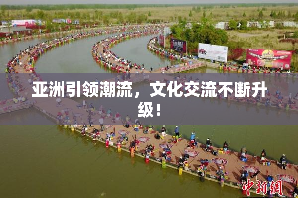 亚洲引领潮流，文化交流不断升级！