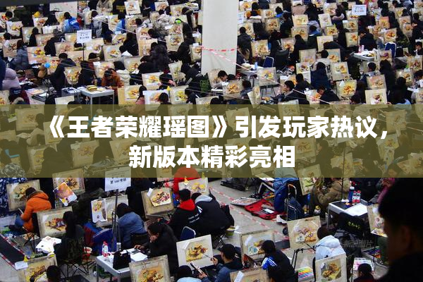 《王者荣耀瑶图》引发玩家热议，新版本精彩亮相