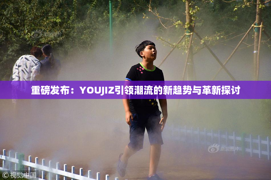 重磅发布：YOUJIZ引领潮流的新趋势与革新探讨
