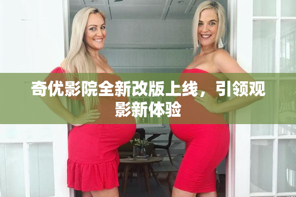 奇优影院全新改版上线，引领观影新体验