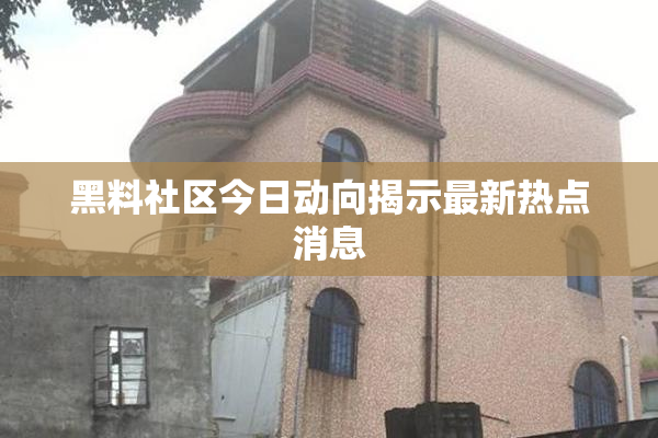 黑料社区今日动向揭示最新热点消息