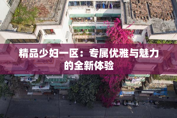 精品少妇一区：专属优雅与魅力的全新体验