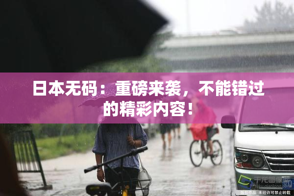 日本无码：重磅来袭，不能错过的精彩内容！