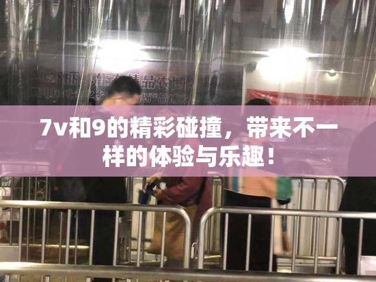 7v和9的精彩碰撞，带来不一样的体验与乐趣！