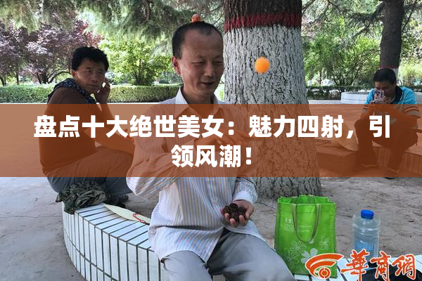 盘点十大绝世美女：魅力四射，引领风潮！