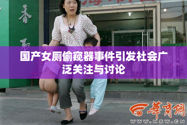 国产女厕偷窥器事件引发社会广泛关注与讨论